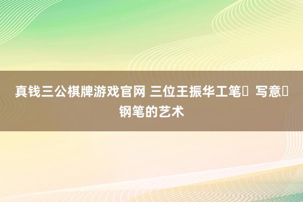 真钱三公棋牌游戏官网 三位王振华工笔・写意・钢笔的艺术