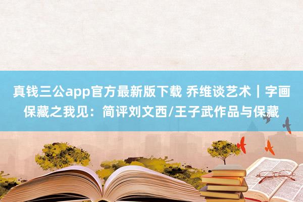 真钱三公app官方最新版下载 乔维谈艺术|字画保藏之我见:简评刘文西/王子武作品与保藏