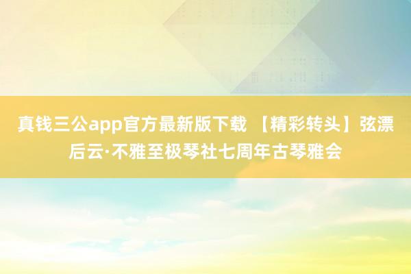 真钱三公app官方最新版下载 【精彩转头】弦漂后云·不雅至极琴社七周年古琴雅会