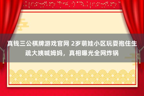 真钱三公棋牌游戏官网 2岁萌娃小区玩耍抱住生疏大姨喊姆妈,真相曝光全网炸锅