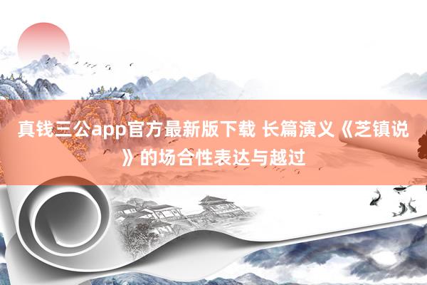 真钱三公app官方最新版下载 长篇演义《芝镇说》的场合性表达与越过