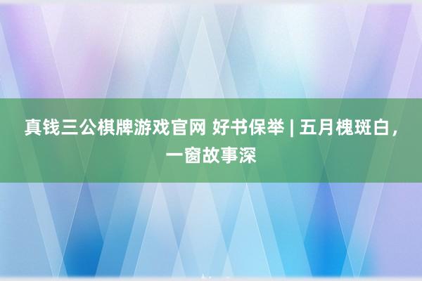真钱三公棋牌游戏官网 好书保举 | 五月槐斑白,一窗故事深