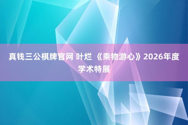 真钱三公棋牌官网 叶烂 《乘物游心》2026年度学术特展