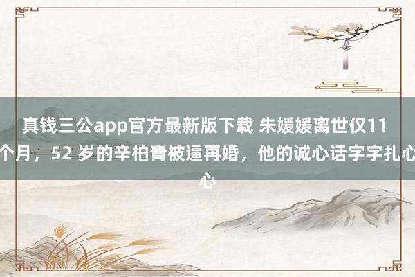 真钱三公app官方最新版下载 朱媛媛离世仅11 个月,52 岁的辛柏青被逼再婚,他的诚心话字字扎心