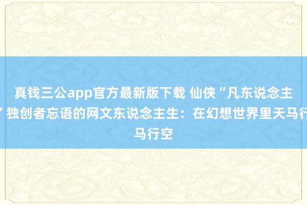 真钱三公app官方最新版下载 仙侠“凡东说念主流”独创者忘语的网文东说念主生:在幻想世界里天马行空