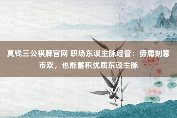 真钱三公棋牌官网 职场东谈主脉经管:毋庸刻意市欢,也能蓄积优质东谈主脉
