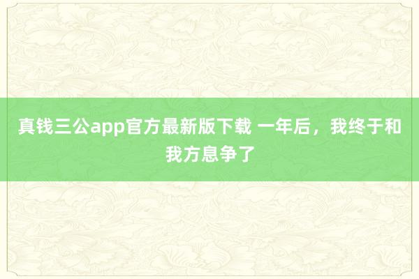 真钱三公app官方最新版下载 一年后,我终于和我方息争了
