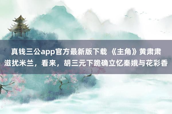 真钱三公app官方最新版下载 《主角》黄肃肃滋扰米兰,看来,胡三元下跪确立忆秦娥与花彩香