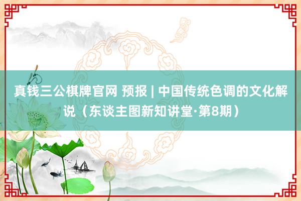 真钱三公棋牌官网 预报 | 中国传统色调的文化解说(东谈主图新知讲堂·第8期)