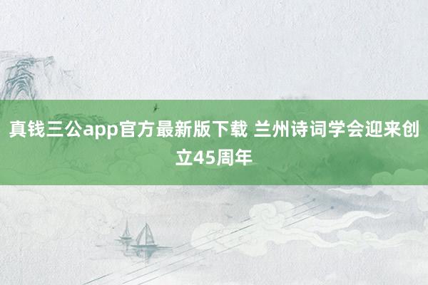真钱三公app官方最新版下载 兰州诗词学会迎来创立45周年