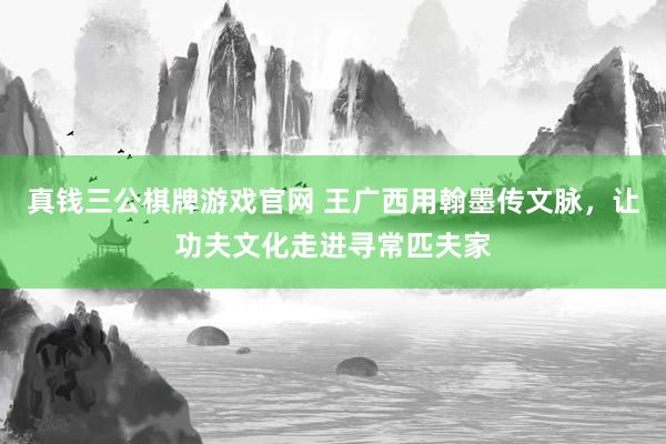 真钱三公棋牌游戏官网 王广西用翰墨传文脉，让功夫文化走进寻常匹夫家