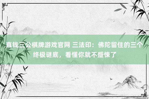 真钱三公棋牌游戏官网 三法印：佛陀留住的三个终极谜底，看懂你就不蹙悚了