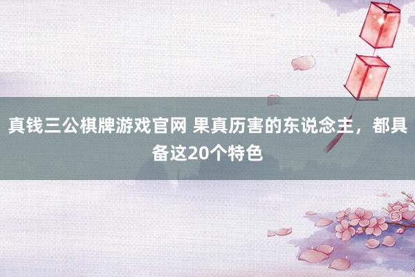 真钱三公棋牌游戏官网 果真历害的东说念主，都具备这20个特色