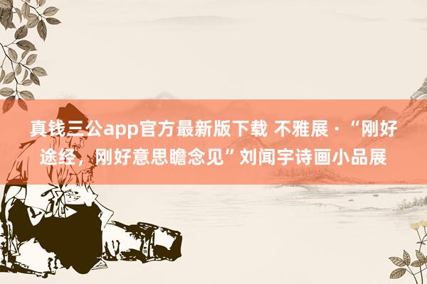 真钱三公app官方最新版下载 不雅展 · “刚好途经,刚好意思瞻念见”刘闻宇诗画小品展