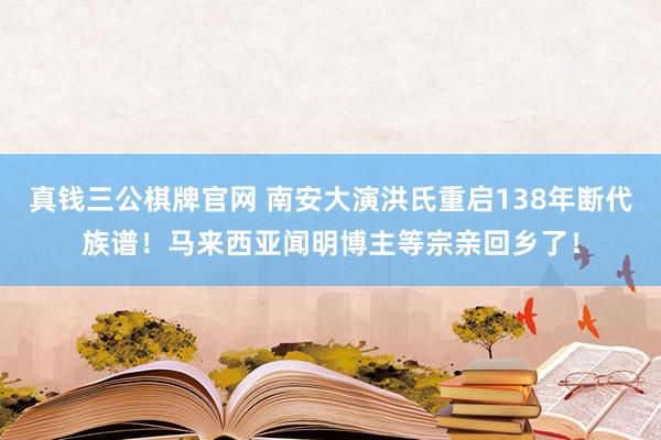 真钱三公棋牌官网 南安大演洪氏重启138年断代族谱！马来西亚闻明博主等宗亲回乡了！