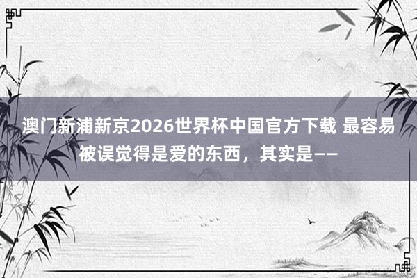 真钱三公棋牌游戏官网 最容易被误觉得是爱的东西,其实是——
