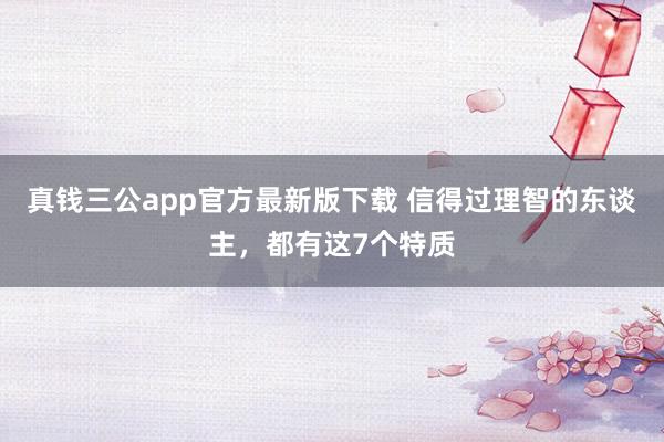 真钱三公app官方最新版下载 信得过理智的东谈主，都有这7个特质