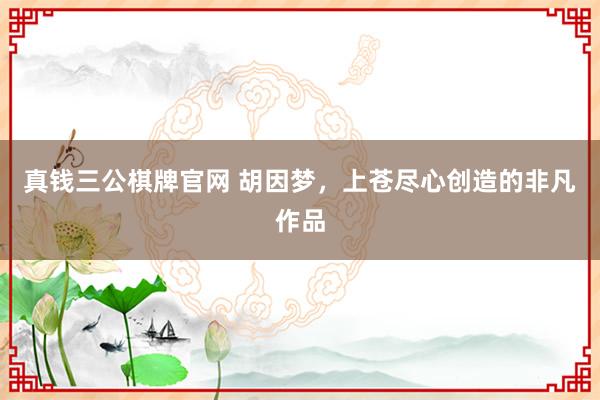 真钱三公棋牌官网 胡因梦，上苍尽心创造的非凡作品