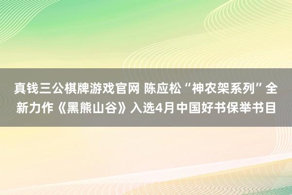 真钱三公棋牌游戏官网 陈应松“神农架系列”全新力作《黑熊山谷》入选4月中国好书保举书目