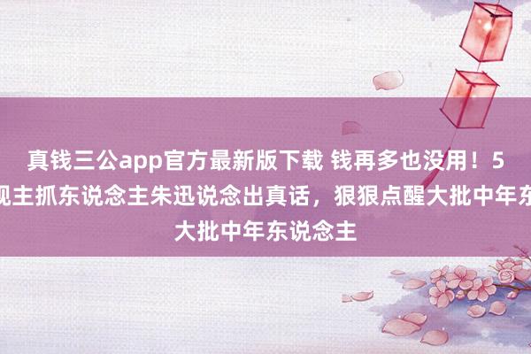 真钱三公app官方最新版下载 钱再多也没用！53 岁央视主抓东说念主朱迅说念出真话，狠狠点醒大批中年东说念主