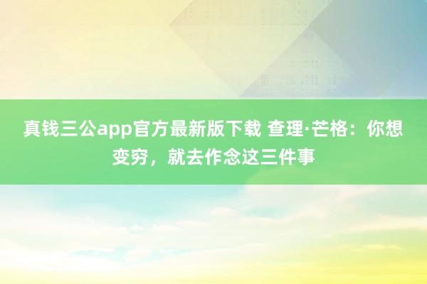 真钱三公app官方最新版下载 查理·芒格:你想变穷,就去作念这三件事