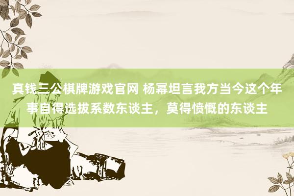 真钱三公棋牌游戏官网 杨幂坦言我方当今这个年事自得选拔系数东谈主，莫得愤慨的东谈主