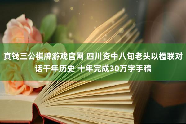 真钱三公棋牌游戏官网 四川资中八旬老头以楹联对话千年历史 十年完成30万字手稿