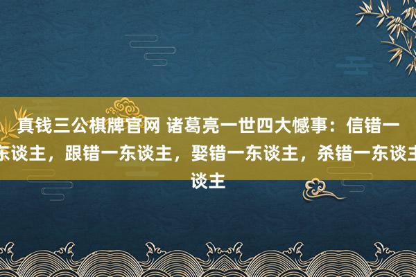 真钱三公棋牌官网 诸葛亮一世四大憾事：信错一东谈主，跟错一东谈主，娶错一东谈主，杀错一东谈主
