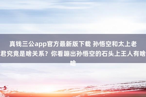 真钱三公app官方最新版下载 孙悟空和太上老君究竟是啥关系？你看蹦出孙悟空的石头上王人有啥