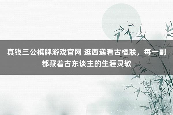 真钱三公棋牌游戏官网 逛西递看古楹联,每一副都藏着古东谈主的生涯灵敏