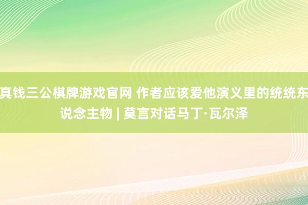 真钱三公棋牌游戏官网 作者应该爱他演义里的统统东说念主物 | 莫言对话马丁·瓦尔泽