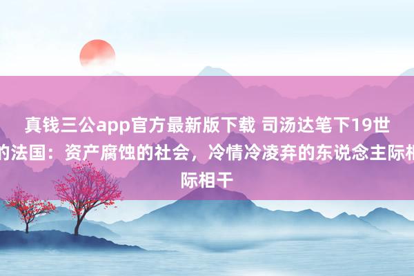 真钱三公app官方最新版下载 司汤达笔下19世纪的法国：资产腐蚀的社会，冷情冷凌弃的东说念主际相干