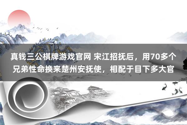 真钱三公棋牌游戏官网 宋江招抚后,用70多个兄弟性命换来楚州安抚使,相配于目下多大官