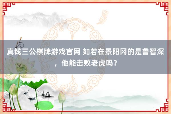 真钱三公棋牌游戏官网 如若在景阳冈的是鲁智深，他能击败老虎吗？