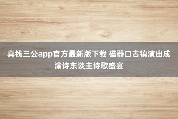 真钱三公app官方最新版下载 磁器口古镇演出成渝诗东谈主诗歌盛宴
