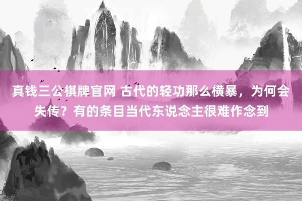 真钱三公棋牌官网 古代的轻功那么横暴,为何会失传?有的条目当代东说念主很难作念到