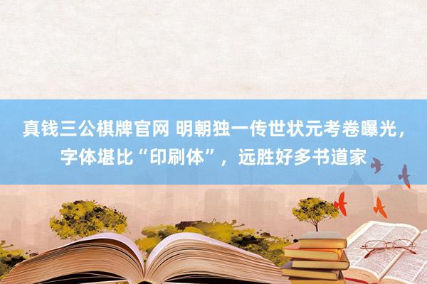 真钱三公棋牌官网 明朝独一传世状元考卷曝光，字体堪比“印刷体”，远胜好多书道家