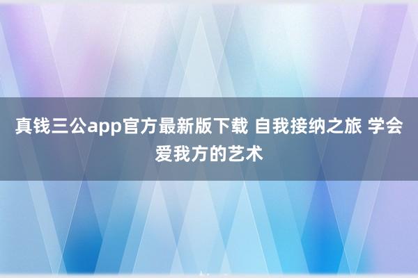 真钱三公app官方最新版下载 自我接纳之旅 学会爱我方的艺术
