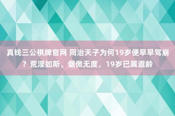 真钱三公棋牌官网 同治天子为何19岁便早早驾崩？荒淫如斯、倨傲无度，19岁已属遐龄