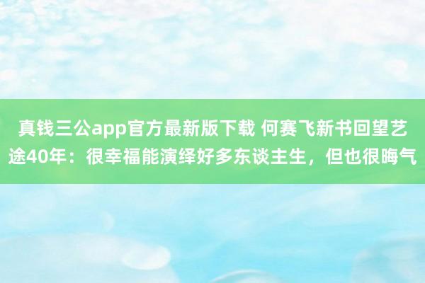 真钱三公app官方最新版下载 何赛飞新书回望艺途40年：很幸福能演绎好多东谈主生，但也很晦气