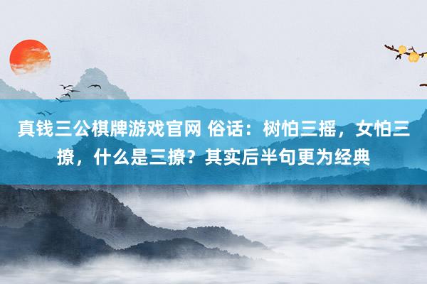 真钱三公棋牌游戏官网 俗话：树怕三摇，女怕三撩，什么是三撩？其实后半句更为经典