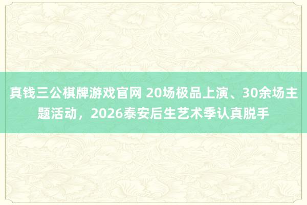 真钱三公棋牌游戏官网 20场极品上演、30余场主题活动，2026泰安后生艺术季认真脱手