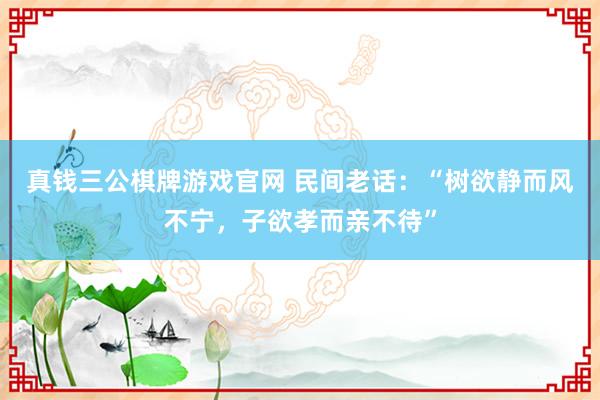 真钱三公棋牌游戏官网 民间老话：“树欲静而风不宁，子欲孝而亲不待”