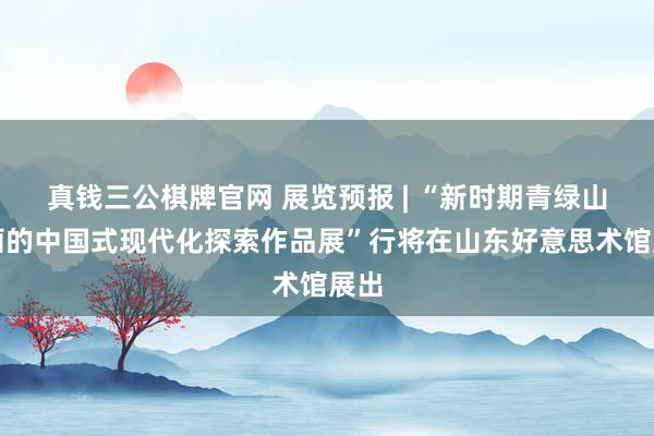 真钱三公棋牌官网 展览预报 | “新时期青绿山水画的中国式现代化探索作品展”行将在山东好意思术馆展出