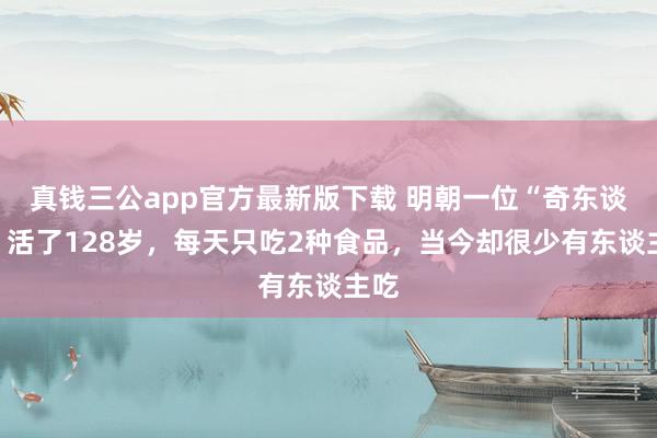 真钱三公app官方最新版下载 明朝一位“奇东谈主”活了128岁,每天只吃2种食品,当今却很少有东谈主吃