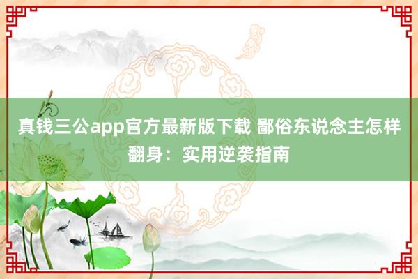 真钱三公app官方最新版下载 鄙俗东说念主怎样翻身:实用逆袭指南