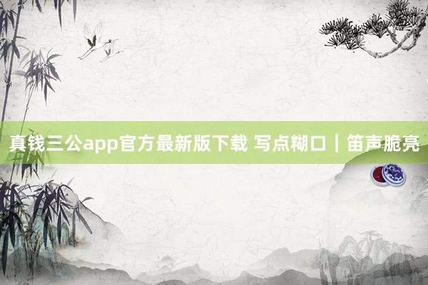 真钱三公app官方最新版下载 写点糊口｜笛声脆亮