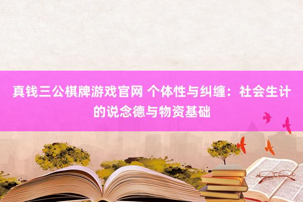 真钱三公棋牌游戏官网 个体性与纠缠：社会生计的说念德与物资基础