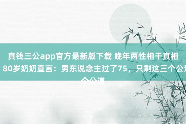 真钱三公app官方最新版下载 晚年两性相干真相！80岁奶奶直言：男东说念主过了75，只剩这三个公道