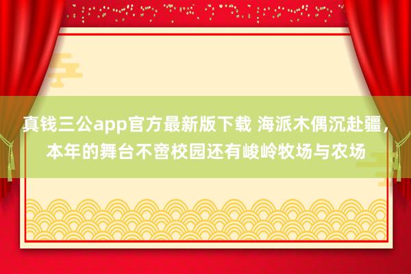 真钱三公app官方最新版下载 海派木偶沉赴疆，本年的舞台不啻校园还有峻岭牧场与农场